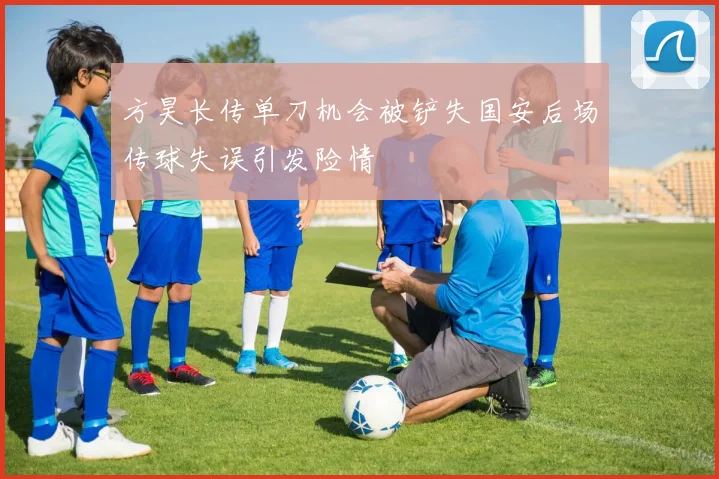 方昊长传单刀机会被铲失国安后场传球失误引发险情