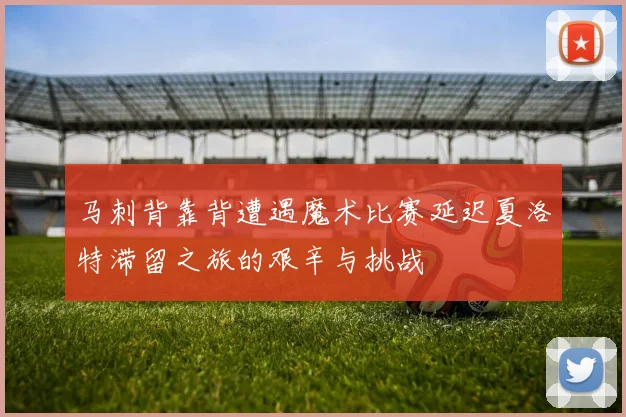 马刺背靠背遭遇魔术比赛延迟夏洛特滞留之旅的艰辛与挑战