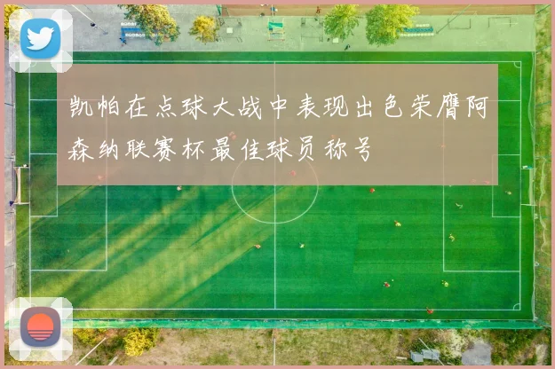凯帕在点球大战中表现出色荣膺阿森纳联赛杯最佳球员称号