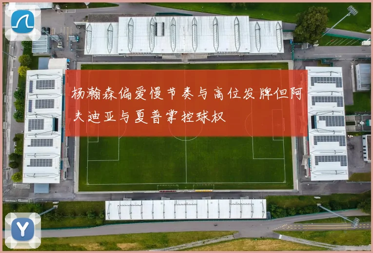 杨瀚森偏爱慢节奏与高位发牌但阿夫迪亚与夏普掌控球权