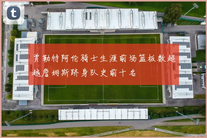 贾勒特阿伦骑士生涯前场篮板数超越詹姆斯跻身队史前十名
