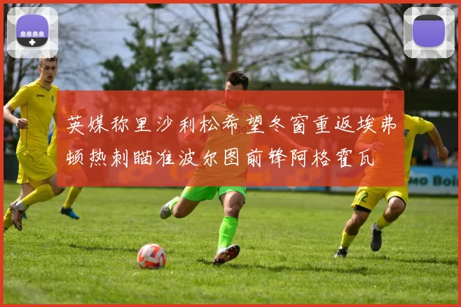 英媒称里沙利松希望冬窗重返埃弗顿热刺瞄准波尔图前锋阿格霍瓦