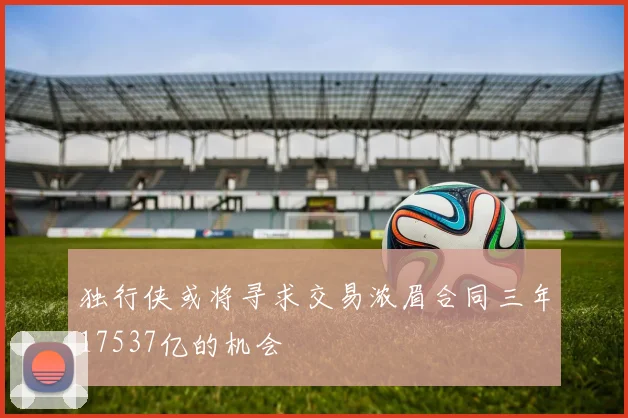 独行侠或将寻求交易浓眉合同三年17537亿的机会