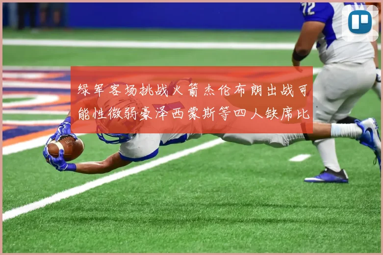 绿军客场挑战火箭杰伦布朗出战可能性微弱豪泽西蒙斯等四人缺席比赛