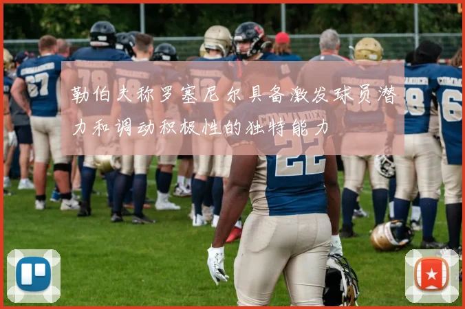 勒伯夫称罗塞尼尔具备激发球员潜力和调动积极性的独特能力