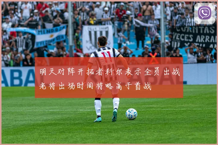 明天对阵开拓者科尔表示全员出战老将出场时间将略高于首战
