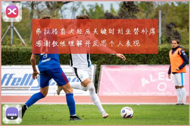 弗拉格首次经历关键时刻坐替补席感谢教练理解并反思个人表现