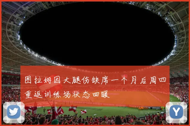 图拉姆因大腿伤缺席一个月后周四重返训练场状态回暖