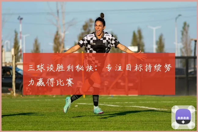三球谈胜利秘诀：专注目标持续努力赢得比赛