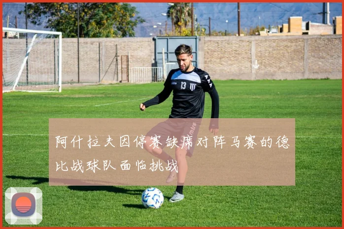 阿什拉夫因停赛缺席对阵马赛的德比战球队面临挑战